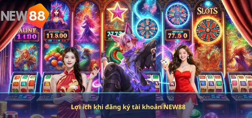 Lợi ích khi đăng ký tài khoản NEW88